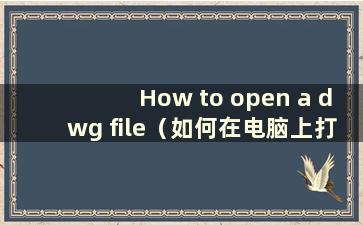 How to open a dwg file（如何在电脑上打开dwg文件）